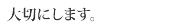 大切にします。